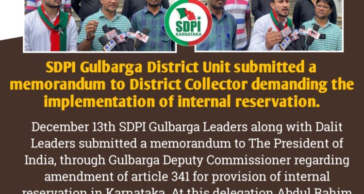 Today SDPI Gulbarga Leaders along with Dalit Leaders submitted a memorandum to The President of India, through the Gulbarga Deputy Commissioner regarding the amendment of article 341 for the provision of internal reservation in Karnataka. At this delegation Abdul Rahim Patel SDPI State Leader, Syed Aleem Ilahi SDPI Glb Dist General Secretary, Mohammed Mohsin SDPI Leader, Anil Tengli BSP Leader, Ashvini Madankar Dalit Leader, Sanjiv Kumar, Rahul Kumar & Qamar Junaidi & others were present.