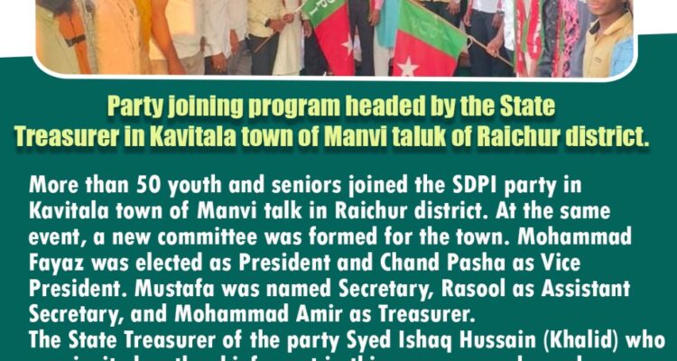 Party joining program headed by the State Treasurer in Kavitala town of Manvi taluk of Raichur district.More than 50 youth and seniors joined the SDPI party in Kavitala town of Manvi talk in Raichur district. At the same event, a new committee was formed for the town. Mohammad Fayaz was elected as President and Chand Pasha as Vice President. Mustafa was named Secretary, Rasool as Assistant Secretary, and Mohammad Amir as Treasurer.The State Treasurer of the party Syed Ishaq Hussain (Khalid) who was invited as the chief guest in this program spoke and explained the need and principles of the party. Mir Ali, another guest who is District Committee Member explained the party’s ideology.SDPI Taluk Organizing Secretary Jilani was present in this program. The anchoring was done by Meer Ali.