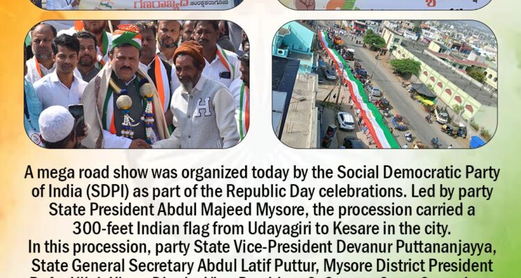 A mega road show was organized today by the Social Democratic Party of India (SDPI) as part of the Republic Day celebrations. Led by party State President Abdul Majeed Mysore, the procession carried a 300-feet Indian flag from Udayagiri to Kesare in the city. In this procession, party State Vice-President Devanur Puttananjayya, State General Secretary Abdul Latif Puttur, Mysore District President Rafat Ullah Khan, District Vice-President S. Swamy, State Committee Members Maulana Nooruddin Farooqui, Amjad Khan, District Secretary Muhammad Shafi and other leaders participated.SOCIAL DEMOCRATIC PARTY OF INDIA Narasimharaja Assembly constituency