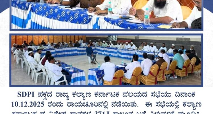 SDPI ಪಕ್ಷದ ರಾಜ್ಯ ಕಲ್ಯಾಣ ಕರ್ನಾಟಕ ವಲಯದ ಸಭೆಯು ದಿನಾಂಕ 10.12.2025 ರಂದು ರಾಯಚೂರಿನಲ್ಲಿ ನಡೆಯಿತು. ಈ ಸಭೆಯಲ್ಲಿ ಕಲ್ಯಾಣ ಕರ್ನಾಟಕ ದ ವಿಶೇಷ ಸ್ಥಾನಗಳ 371J ಕಾಲಂನ ಬಗ್ಗೆ ತಿಳುವಳಿಕೆ ಮೂಡಿಸಿ ಅದರ ಸದುಪಯೋಗ ಪಡೆಯುವಂತೆ ಮತ್ತು ಅದರ ದುರುಪಯೋಗ ತಡೆಯುವ ಬಗ್ಗೆ ಕೂಲಂಕುಶವಾಗಿ ಚರ್ಚಿಸಲಾಯಿತು. ರಾಜ್ಯ ಉಪಾಧ್ಯಕ್ಷ ಮತ್ತು ರಾಜಕೀಯ ವ್ಯವಹಾರ ಮುಖ್ಯಸ್ಥ ಅಬ್ದುಲ್ ಹನ್ನಾನ್ ರವರ ಸಮ್ಮುಖ ದಲ್ಲಿ ನಡೆದ ಸಭೆಯಲ್ಲಿ ರಾಜ್ಯ ಕಾರ್ಯದರ್ಶಿ ರಿಯಾಝ್ ಕಡಂಬು, ರಾಜ್ಯ ಸಮೀತಿ ನಾಯಕ ರಾದ ಶಾಹಿದ್ ಆಲಿ, ರಹಿಂ ಪಟೇಲ್, ಅಕ್ಟರ್ ನಾಗುಂಡಿ ಹಾಗೂ ಇರ್ಷಾದ್ ರವರು ಸಭೆಯಲ್ಲಿ ಪಾಲ್ಗೊಂಡಿದ್ದರು.